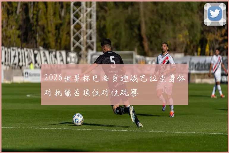 2026世界杯巴洛贡迎战巴拉圭身体对抗能否顶住对位观察