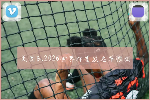 美国队2026世界杯首发名单预测