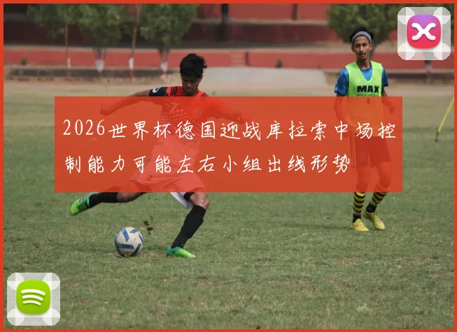 2026世界杯德国迎战库拉索中场控制能力可能左右小组出线形势