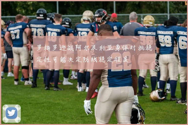 罗梅罗迎战阿尔及利亚身体对抗稳定性可能决定防线稳定程度