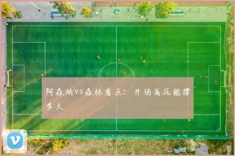 阿森纳vs森林看点：开场高压能撑多久