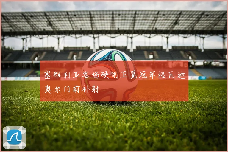 塞维利亚客场硬刚卫冕冠军格瓦迪奥尔门前补射