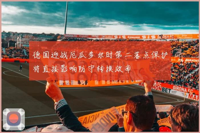 德国迎战厄瓜多尔时第二落点保护将直接影响防守转换效率