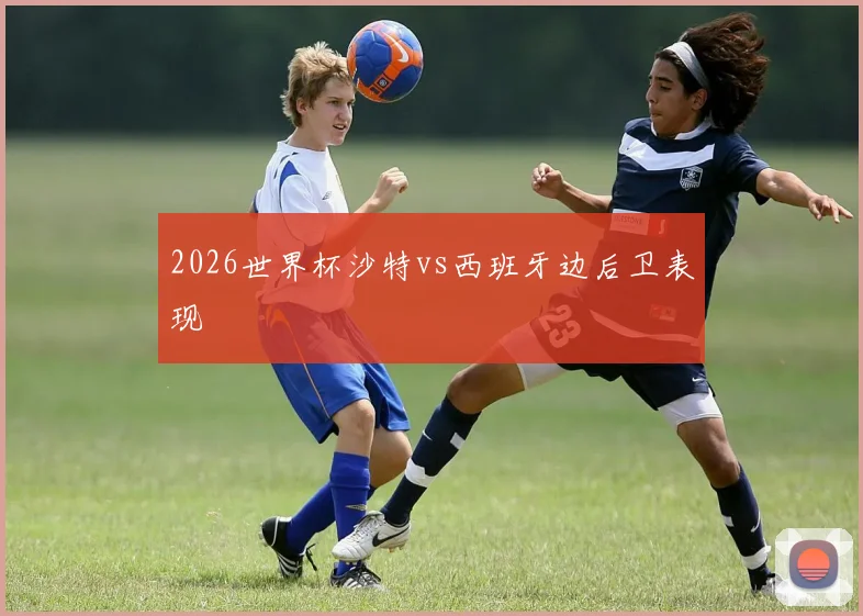 2026世界杯沙特vs西班牙边后卫表现