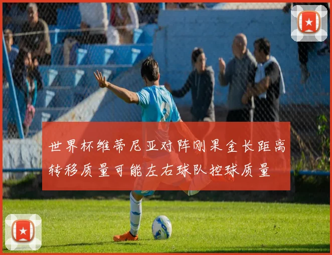 世界杯维蒂尼亚对阵刚果金长距离转移质量可能左右球队控球质量