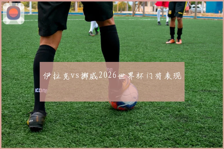 伊拉克vs挪威2026世界杯门将表现