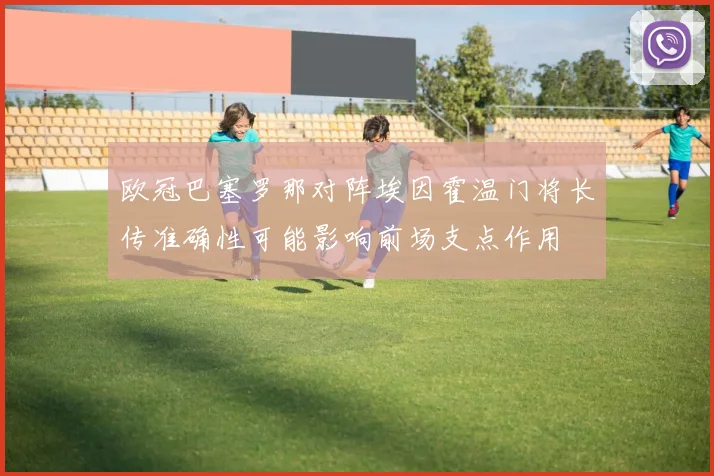 欧冠巴塞罗那对阵埃因霍温门将长传准确性可能影响前场支点作用
