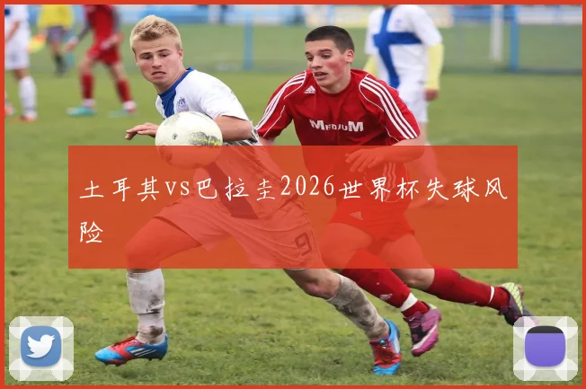 土耳其vs巴拉圭2026世界杯失球风险