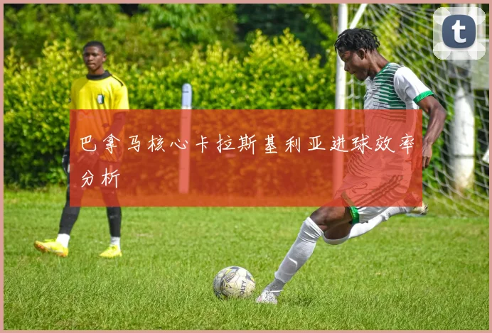巴拿马核心卡拉斯基利亚进球效率分析