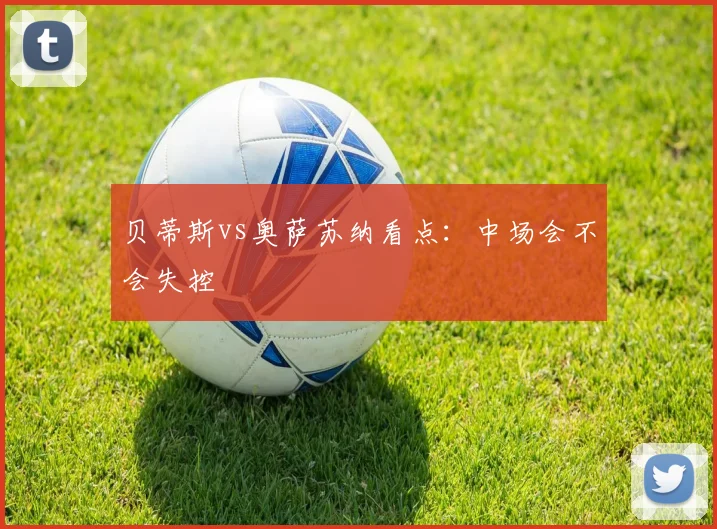 贝蒂斯vs奥萨苏纳看点：中场会不会失控