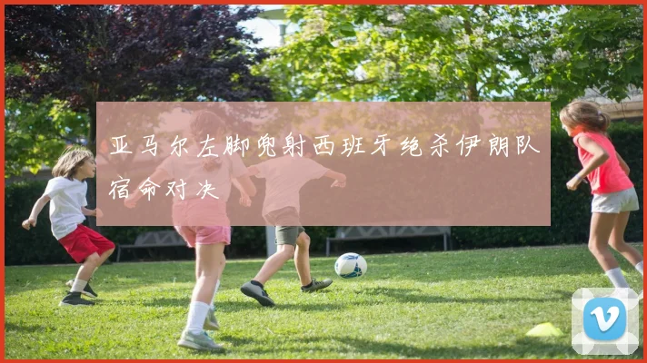 亚马尔左脚兜射西班牙绝杀伊朗队宿命对决