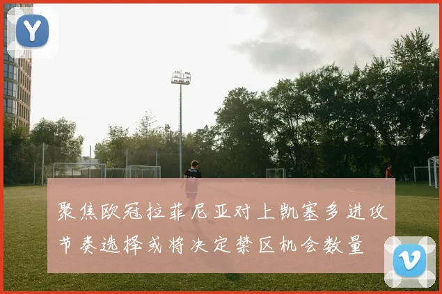 聚焦欧冠拉菲尼亚对上凯塞多进攻节奏选择或将决定禁区机会数量