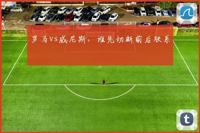 罗马vs威尼斯，谁先切断前后联系