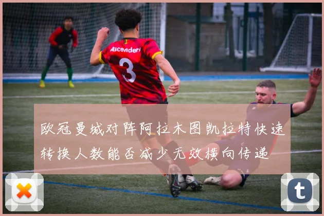 欧冠曼城对阵阿拉木图凯拉特快速转换人数能否减少无效横向传递