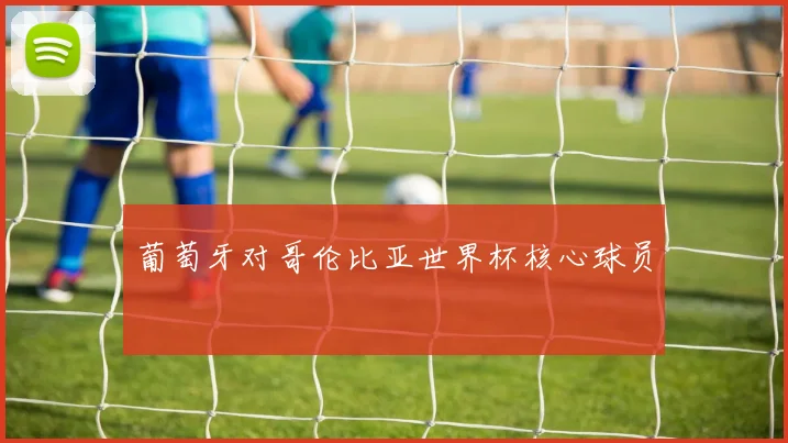 葡萄牙对哥伦比亚世界杯核心球员
