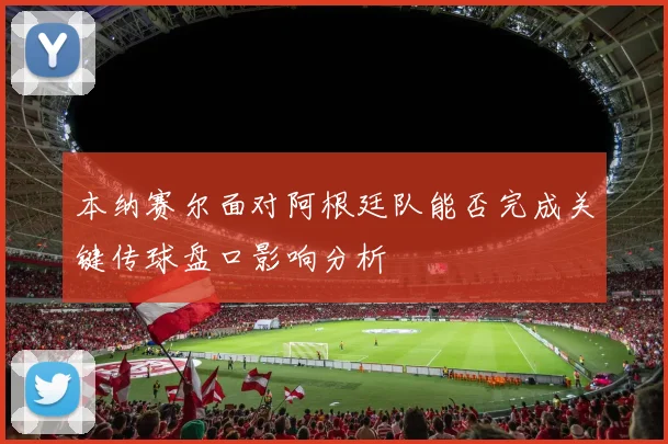 本纳赛尔面对阿根廷队能否完成关键传球盘口影响分析