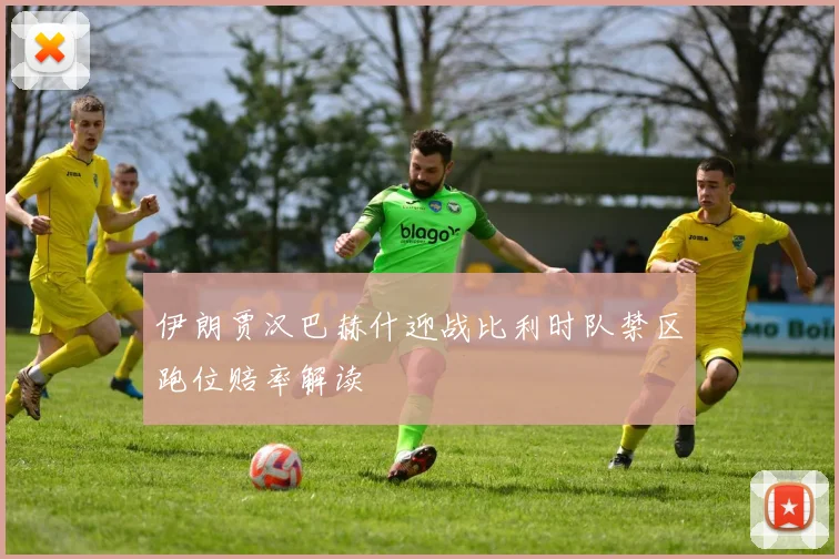 伊朗贾汉巴赫什迎战比利时队禁区跑位赔率解读