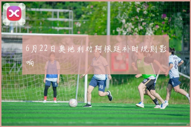 6月22日奥地利对阿根廷补时规则影响
