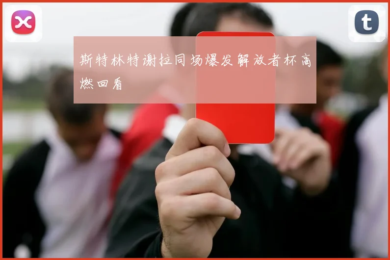 斯特林特谢拉同场爆发解放者杯高燃回看