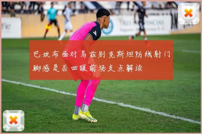 巴坎布面对乌兹别克斯坦防线射门脚感是否回暖前场支点解读