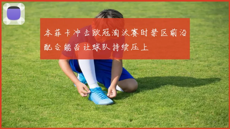 本菲卡冲击欧冠淘汰赛时禁区前沿配合能否让球队持续压上