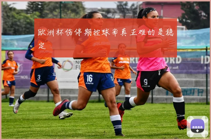 欧洲杯伤停期控球率真正难的是稳定