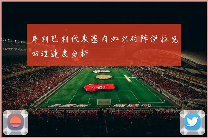 库利巴利代表塞内加尔对阵伊拉克回追速度分析