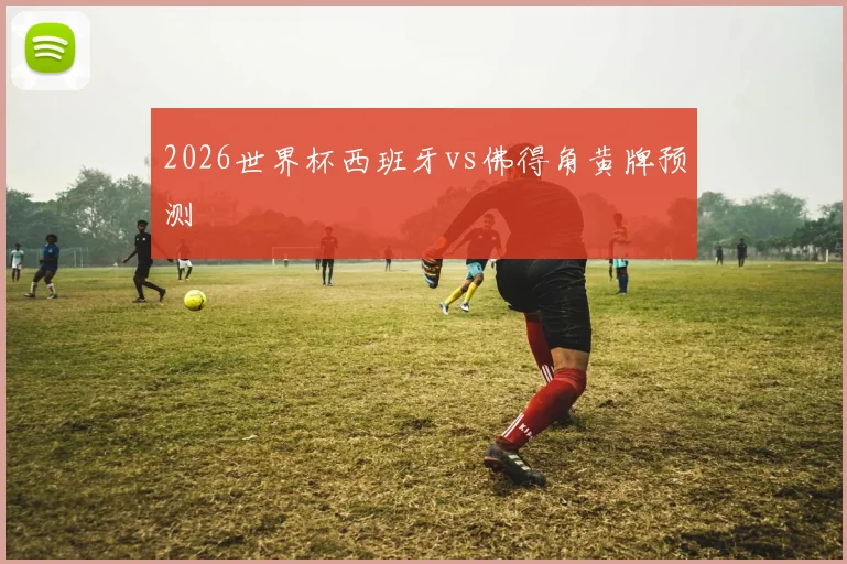 2026世界杯西班牙vs佛得角黄牌预测