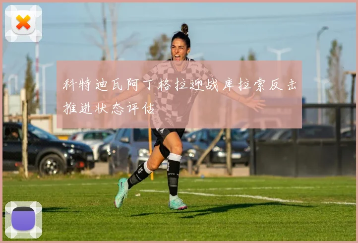 科特迪瓦阿丁格拉迎战库拉索反击推进状态评估