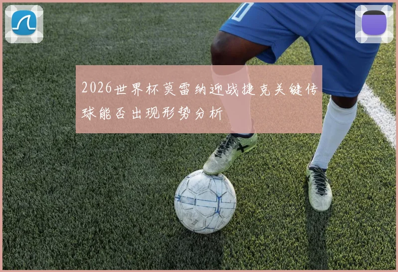 2026世界杯莫雷纳迎战捷克关键传球能否出现形势分析