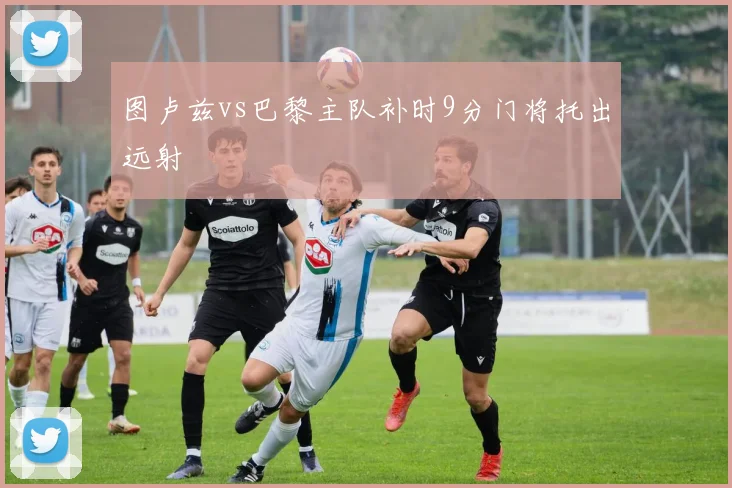 图卢兹vs巴黎主队补时9分门将托出远射