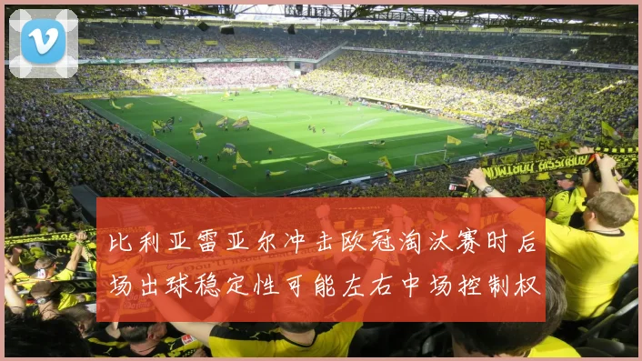 比利亚雷亚尔冲击欧冠淘汰赛时后场出球稳定性可能左右中场控制权