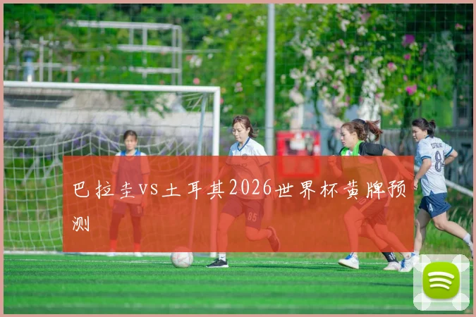 巴拉圭vs土耳其2026世界杯黄牌预测
