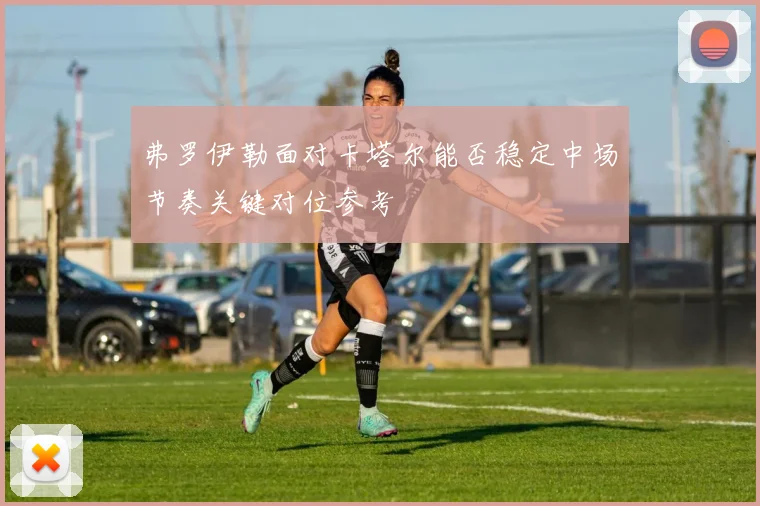 弗罗伊勒面对卡塔尔能否稳定中场节奏关键对位参考