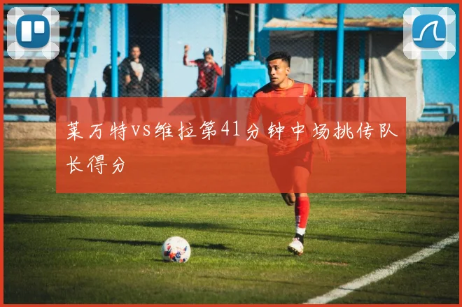 莱万特vs维拉第41分钟中场挑传队长得分