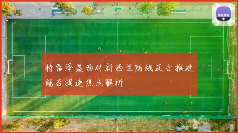 特雷泽盖面对新西兰防线反击推进能否提速焦点解析