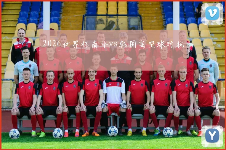 2026世界杯南非vs韩国高空球对抗