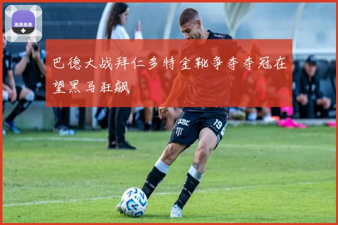 巴德大战拜仁多特金靴争夺夺冠在望黑马狂飙