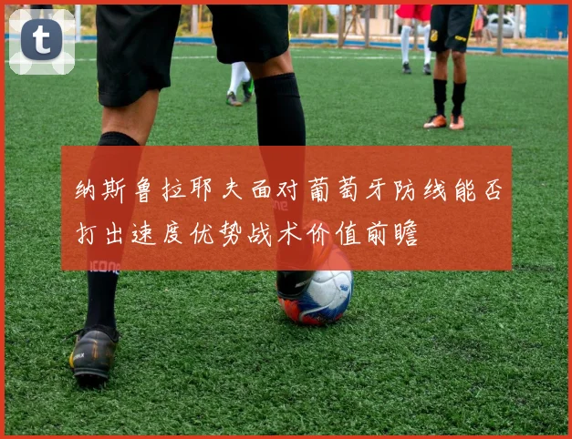 纳斯鲁拉耶夫面对葡萄牙防线能否打出速度优势战术价值前瞻