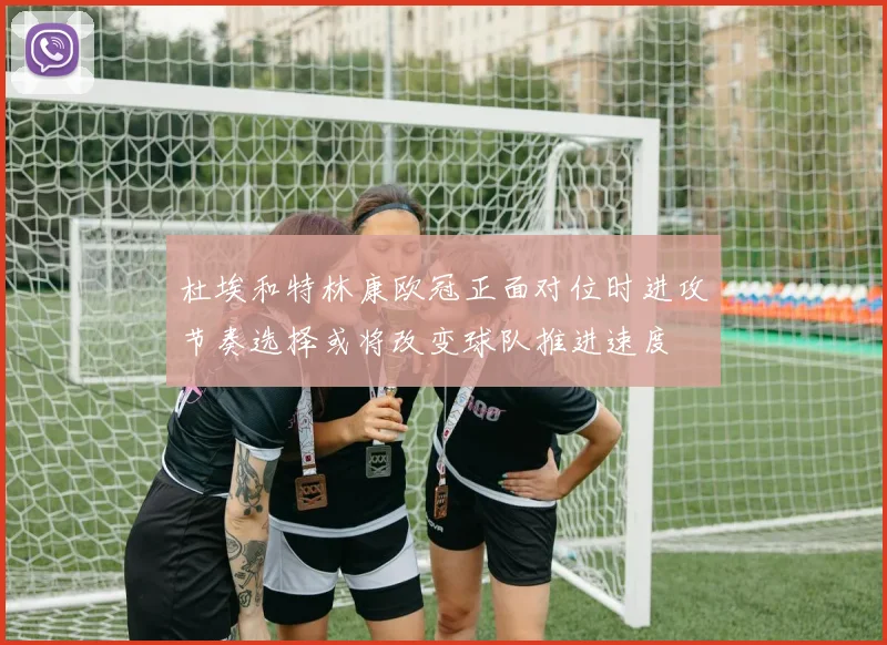 杜埃和特林康欧冠正面对位时进攻节奏选择或将改变球队推进速度