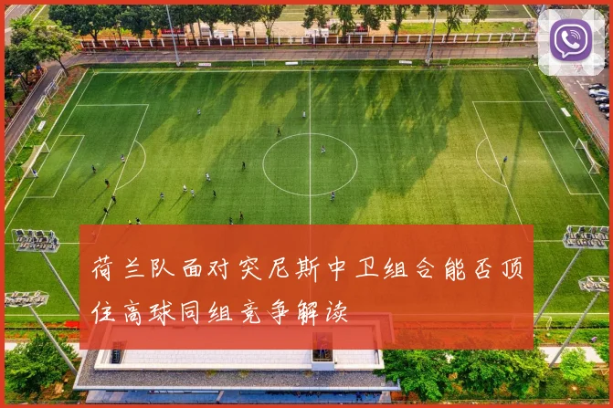 荷兰队面对突尼斯中卫组合能否顶住高球同组竞争解读