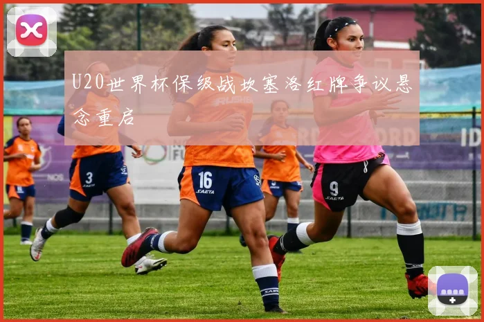 U20世界杯保级战坎塞洛红牌争议悬念重启