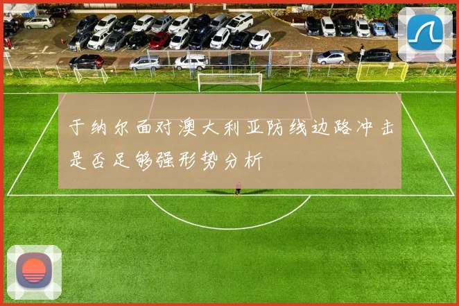 于纳尔面对澳大利亚防线边路冲击是否足够强形势分析