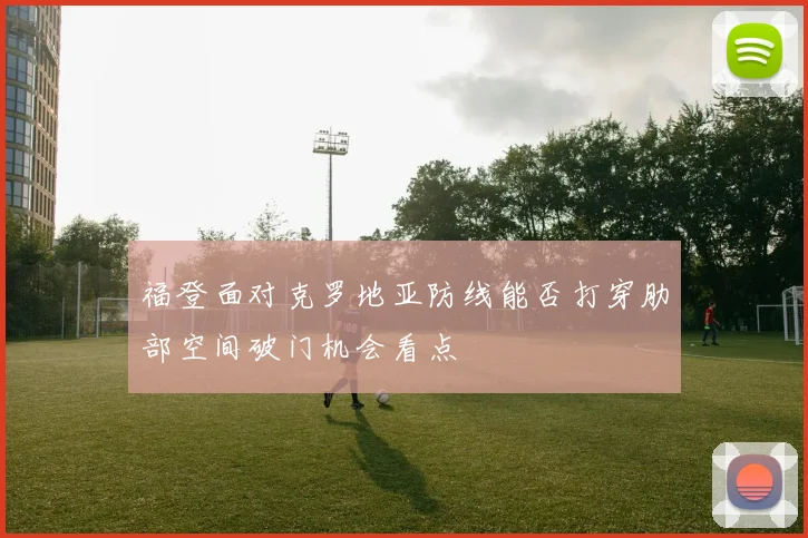 福登面对克罗地亚防线能否打穿肋部空间破门机会看点