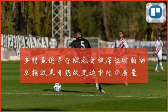 多特蒙德争夺欧冠晋级席位时前场反抢效果可能改变边中结合质量
