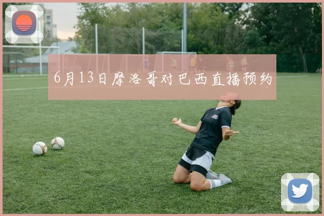 6月13日摩洛哥对巴西直播预约