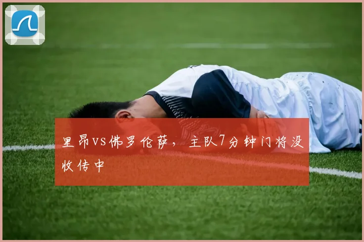 里昂vs佛罗伦萨，主队7分钟门将没收传中