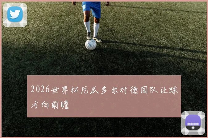2026世界杯厄瓜多尔对德国队让球方向前瞻