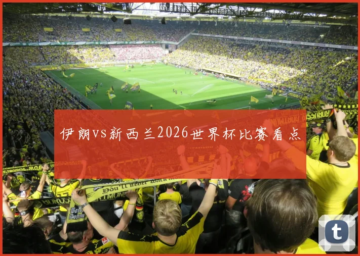 伊朗vs新西兰2026世界杯比赛看点