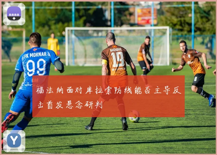 福法纳面对库拉索防线能否主导反击首发悬念研判